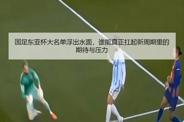 国足东亚杯大名单浮出水面，谁能真正扛起新周期里的期待与压力