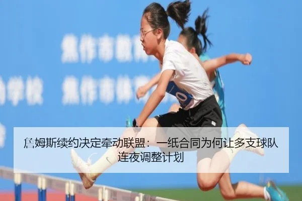 詹姆斯续约决定牵动联盟：一纸合同为何让多支球队连夜调整计划（kaiyun）
